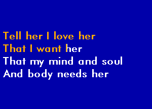 Tell her! love her
That I want her

That my mind and soul
And body needs her