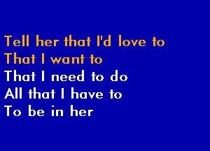 Tell her that I'd love to
That I want to
That I need to do

All that I have to
To be in her