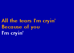 All the fears I'm cryin'

Because of you
I'm cryin'