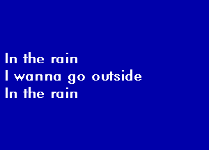 In the rain

I wanna go outside
In the rain