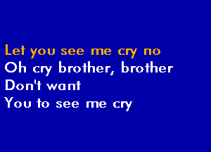 Let you see me cry no

Oh cry brother, brother

Don't we nt
You to see me cry