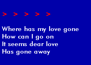 Where has my love gone

How can I go on
It seems dear love
Has gone away