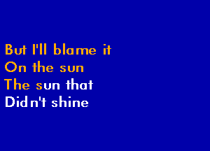 But I'll blame it
On the sun

The sun that
Did n'f shine