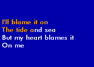 I'll blame if on
The tide and sea

Buf my heart blames it
On me