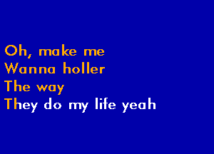 Oh, make me
Wanna holler

The way
They do my life yeah