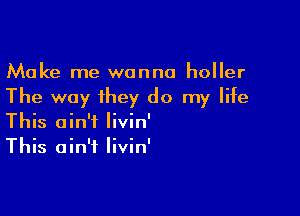 Make me wanna holler
The way ihey do my life

This ain't livin'
This ain't Iivin'