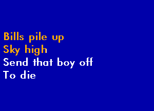 Bills pile up
Sky high

Send that boy off
To die