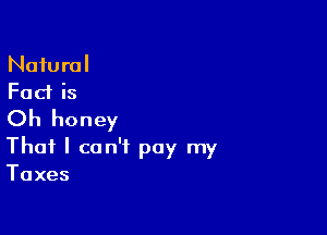 Natural
Fad is

Oh honey
That I can't pay my

Taxes