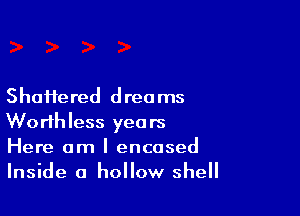 Shaifered d rec ms

Worthless years
Here am I encased
Inside a hollow shell