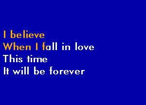 I believe

When I fall in love

This time
It will be forever