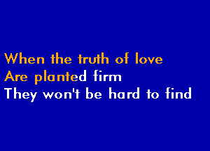 When the truth of love

Are planted firm
They won't be hard to find