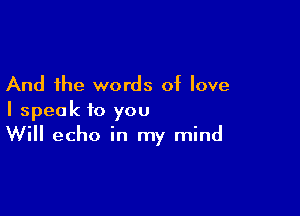 And the words of love

I speak to you
Will echo in my mind
