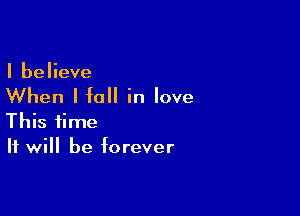 I believe

When I fall in love

This time
It will be forever
