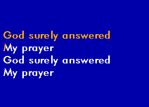 God surely answered
My prayer

God surely answered
My prayer