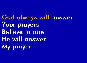 God always will answer
Your prayers

Believe in one
He will answer
My prayer