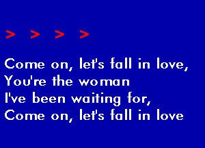 Come on, Iei's fall in love,

You're the woman
I've been waiting for,
Come on, let's fall in love