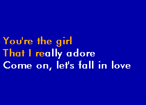 You're the girl

That I really adore
Come on, let's fall in love