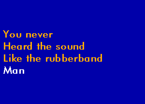 You never
Heard the sound

Like the rubberbond
Man