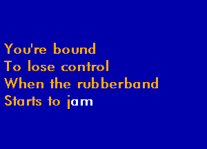 You're bound
To lose control

When the rubberband
Starts to iam