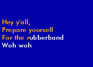 Hey y'all,
Pre pa re yourself

For the rubberbond
Woh woh