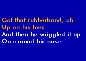 (301 that rubberband, uh
Up on his toes

And then he wriggled it up
On around his nose