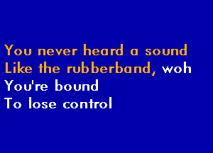 You never heard a sound

Like the rubberband, woh

You're bound
To lose control