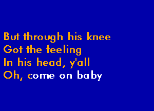 But through his knee
Got the feeling

In his head, y'all
Oh, come on baby