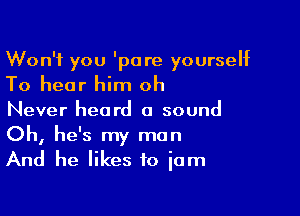 Won't you 'pore yourself
To hear him oh

Never heard a sound

Oh, he's my man
And he likes to jam