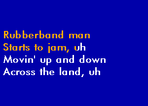 Rubberband man
Starts to jam, uh

Movin' up and down
Across the land, uh