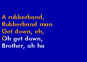 A rubberband,
Rubberband man

Get down, eh,
Oh get down,
Brother, ah ha