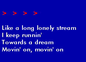 Like a long lonely stream

I keep runnin'
Towards a dream
Movin' on, movin' on