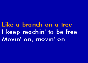 Like a branch on a free

I keep reachin' to be free
Movin' on, movin' on