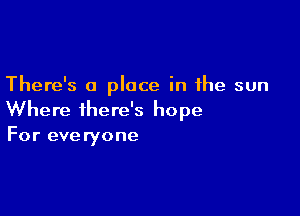 There's a place in the sun

Where there's hope
For everyone