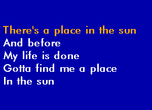 There's a place in the sun

And before

My life is done
Gotta find me a place
In the sun