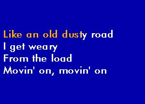 Like an old dusty road
I get weary

From the load
Movin' on, movin' on
