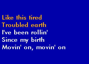 Like this fired
Troubled earth

I've been rollin'

Since my birth
Movin' on, movin' on