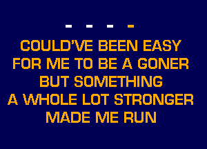 COULD'VE BEEN EASY
FOR ME TO BE A GONER
BUT SOMETHING
A WHOLE LOT STRONGER
MADE ME RUN