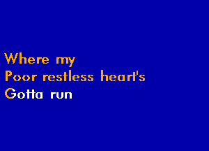 Where my

Poor restless heart's
Gofta run