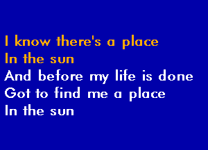 I know 1here's a place

In 1he sun

And before my life is done
Got to find me a place

In 1he sun