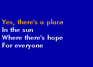 Yes, there's a place
In the sun

Where there's hope
For everyone