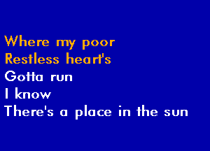 Where my poor
Restless hearl's

Goifa run
I know
There's a place in the sun