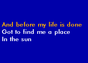 And before my life is done

Got to find me a place
In the sun