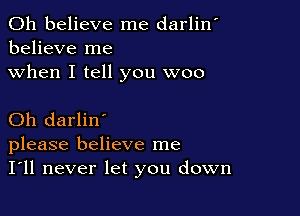 0h believe me darlin'
believe me

when I tell you woo

Oh darlin'
please believe me
I'll never let you down