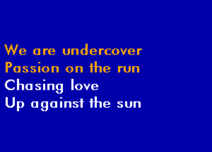 We are undercover
Passion on the run

Chasing love
Up against the sun