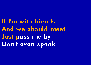 If I'm with friends
And we should meet

Just pass me by
Don't even speak