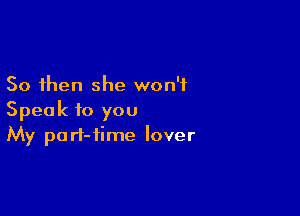 So then she won't

Speak to you
My part-time lover