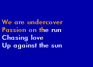 We are undercover
Passion on the run

Chasing love
Up against the sun