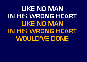 LIKE N0 MAN
IN HIS WRONG HEART
LIKE N0 MAN
IN HIS WRONG HEART
WOULD'VE DONE