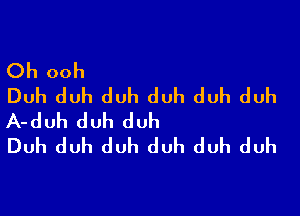 Oh ooh
Duh duh duh duh duh duh

A-duh duh duh
Duh duh duh duh duh duh