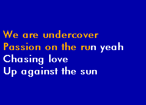 We are undercover
Passion on the run yeah

Chasing love
Up against the sun